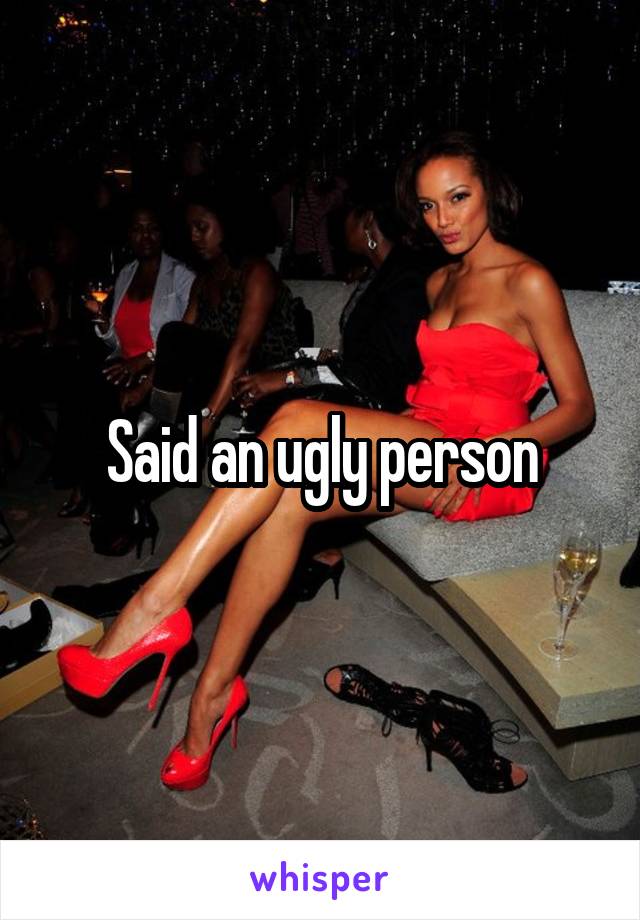 Said an ugly person