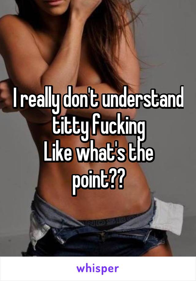 I really don't understand titty fucking
Like what's the point??