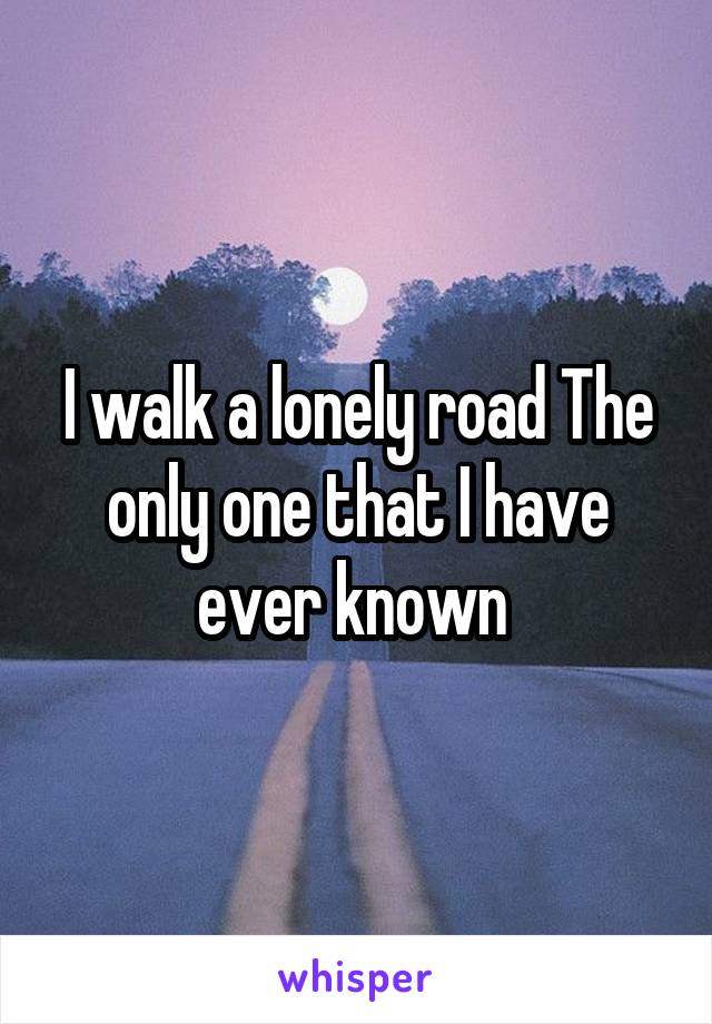 I walk a lonely road The only one that I have ever known 