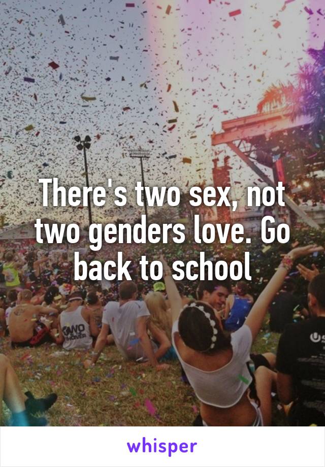 There's two sex, not two genders love. Go back to school