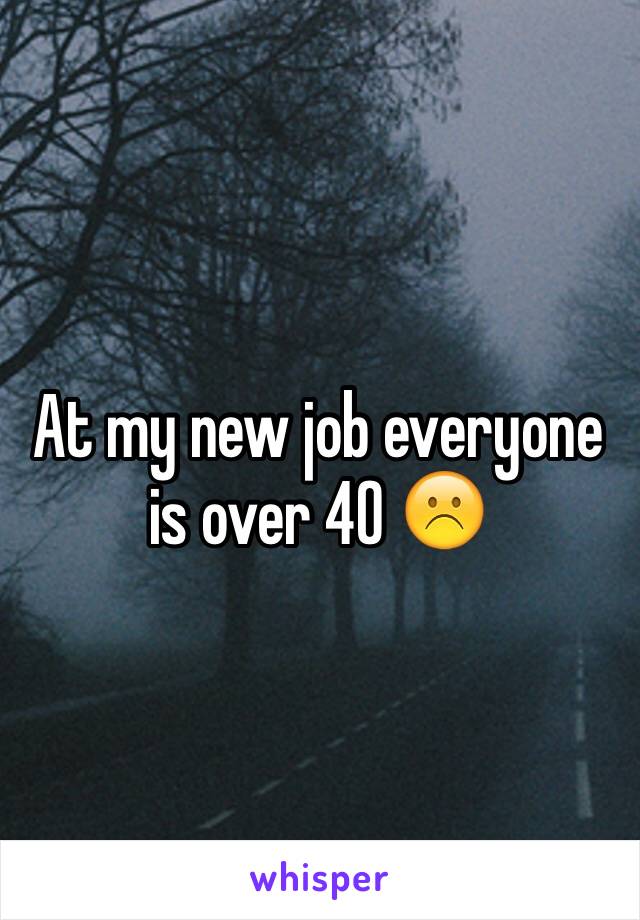 At my new job everyone is over 40 ☹️