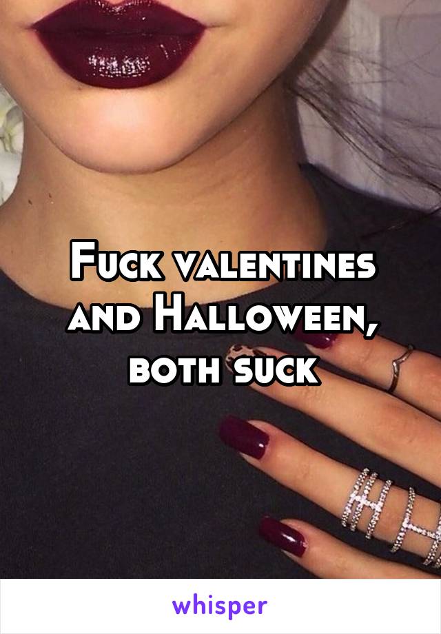 Fuck valentines and Halloween, both suck