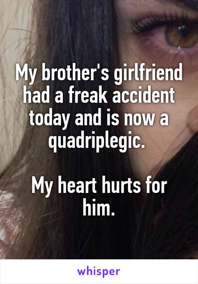 My brother's girlfriend had a freak accident today and is now a quadriplegic. 

My heart hurts for him.