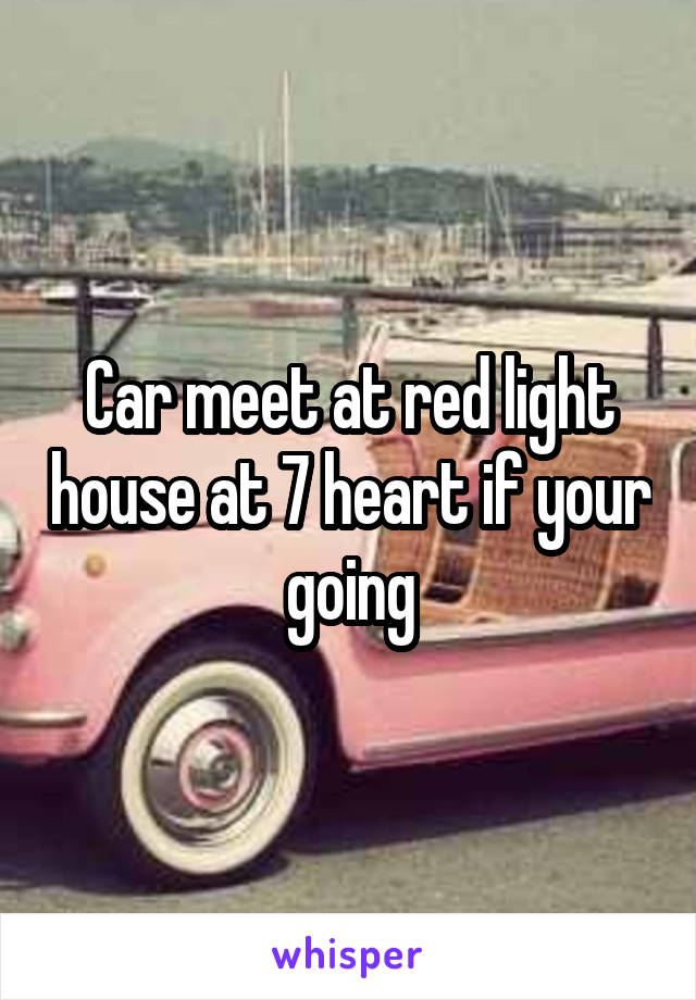 Car meet at red light house at 7 heart if your going