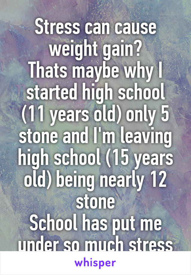 Stress can cause weight gain?
Thats maybe why I started high school (11 years old) only 5 stone and I'm leaving high school (15 years old) being nearly 12 stone
School has put me under so much stress