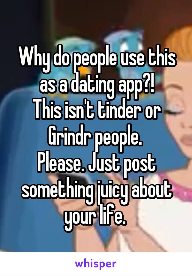 Why do people use this as a dating app?!
This isn't tinder or Grindr people. 
Please. Just post something juicy about your life. 