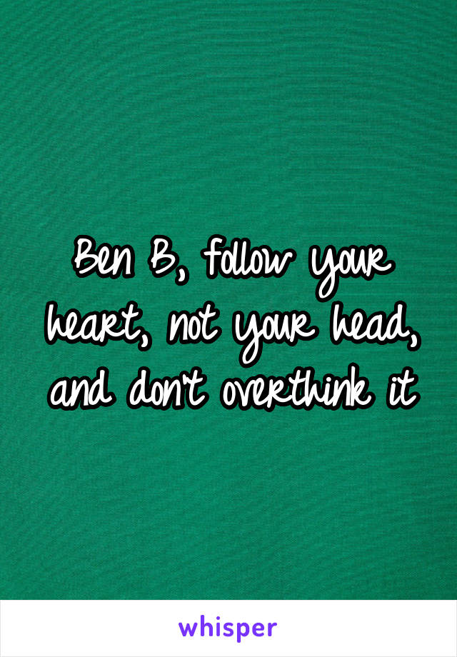 Ben B, follow your heart, not your head, and don't overthink it