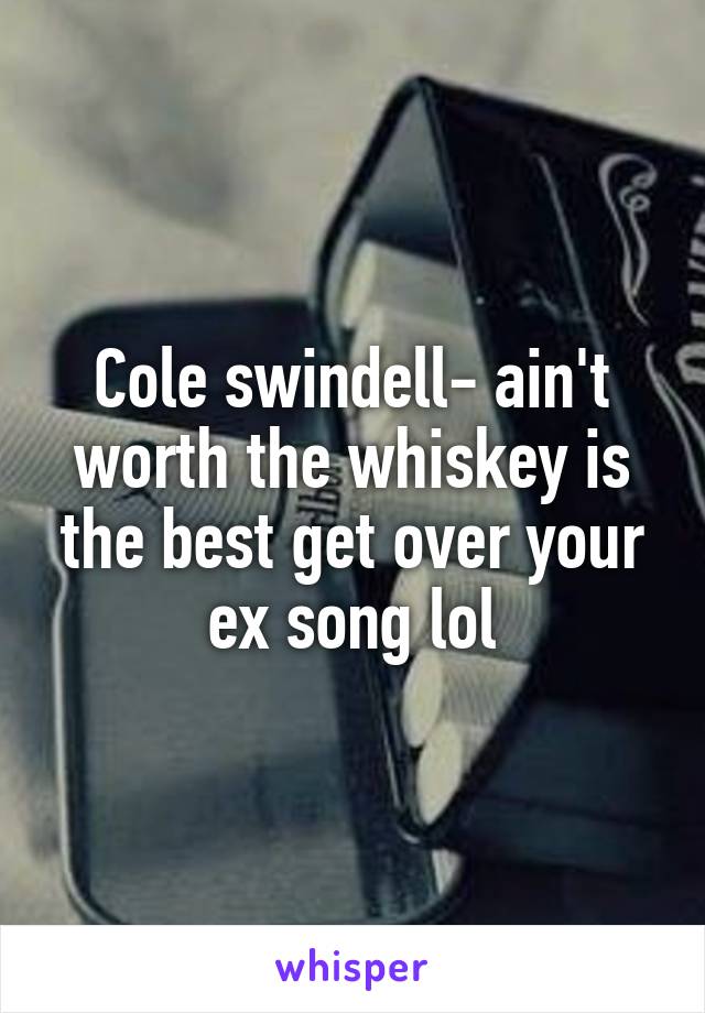 Cole swindell- ain't worth the whiskey is the best get over your ex song lol