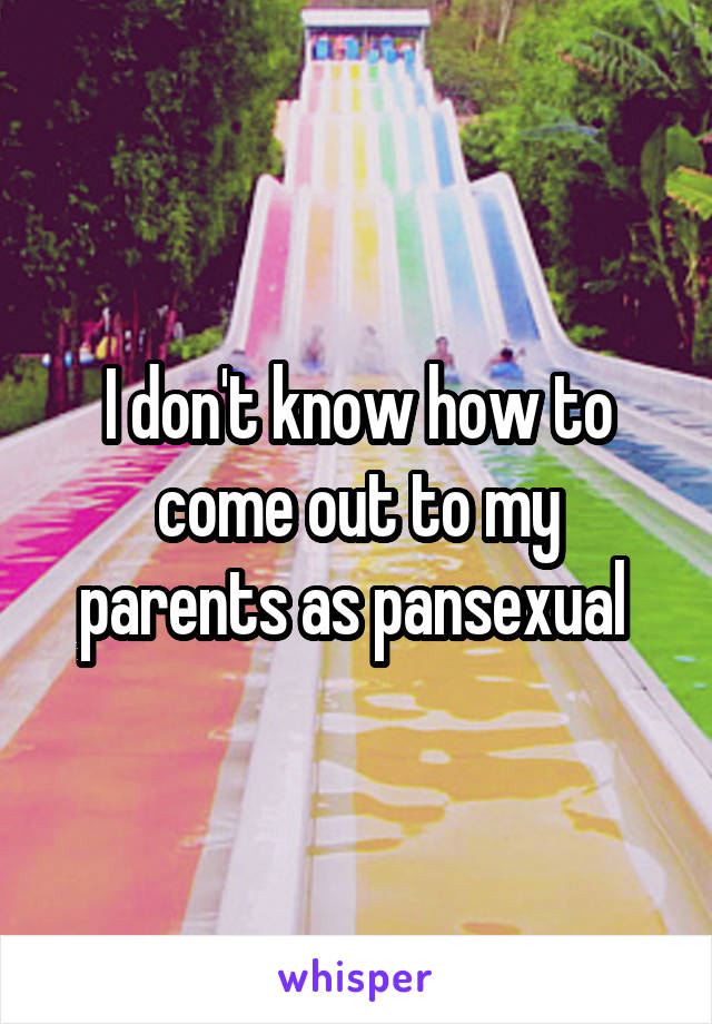 I don't know how to come out to my parents as pansexual 