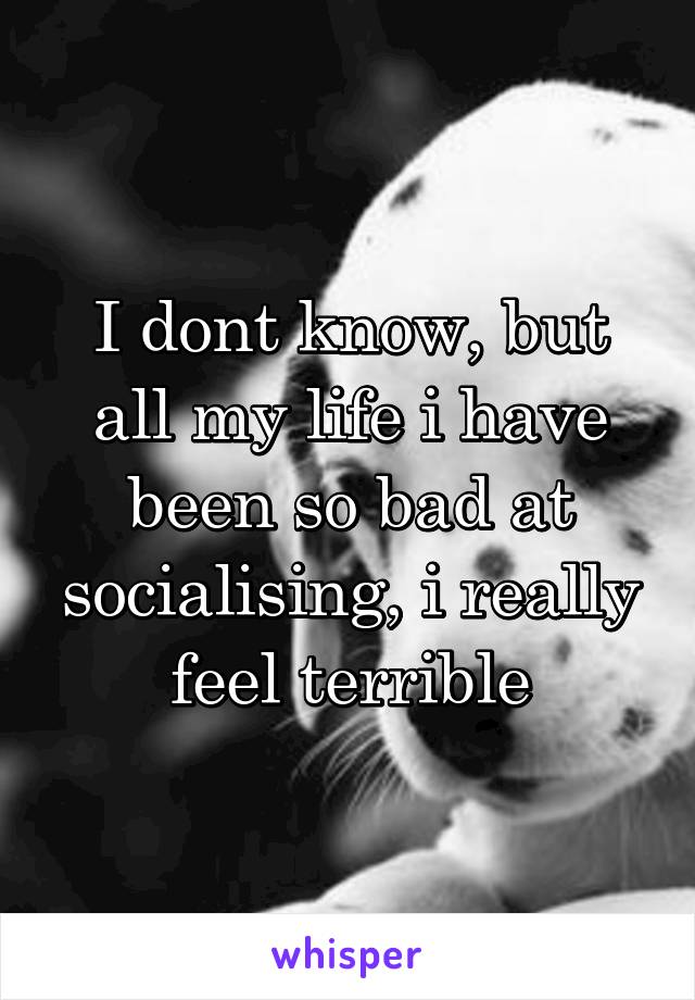 I dont know, but all my life i have been so bad at socialising, i really feel terrible