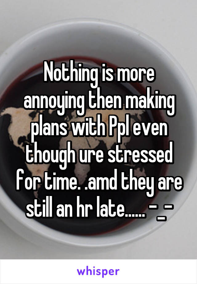 Nothing is more annoying then making plans with Ppl even though ure stressed for time. .amd they are still an hr late...... -_-