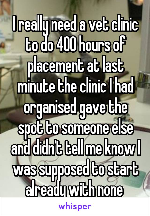 I really need a vet clinic to do 400 hours of placement at last minute the clinic I had organised gave the spot to someone else and didn't tell me know I was supposed to start already with none 