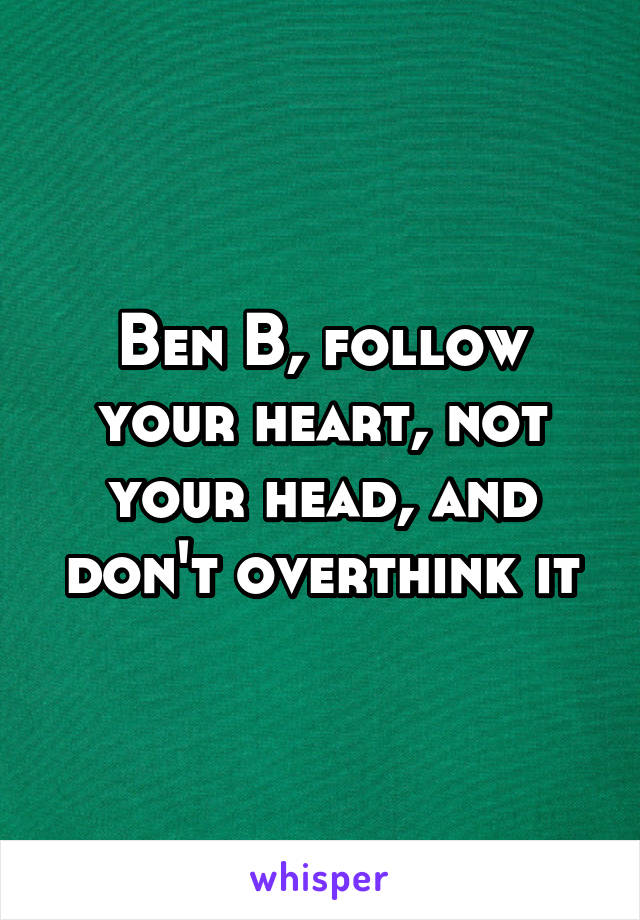 Ben B, follow your heart, not your head, and don't overthink it