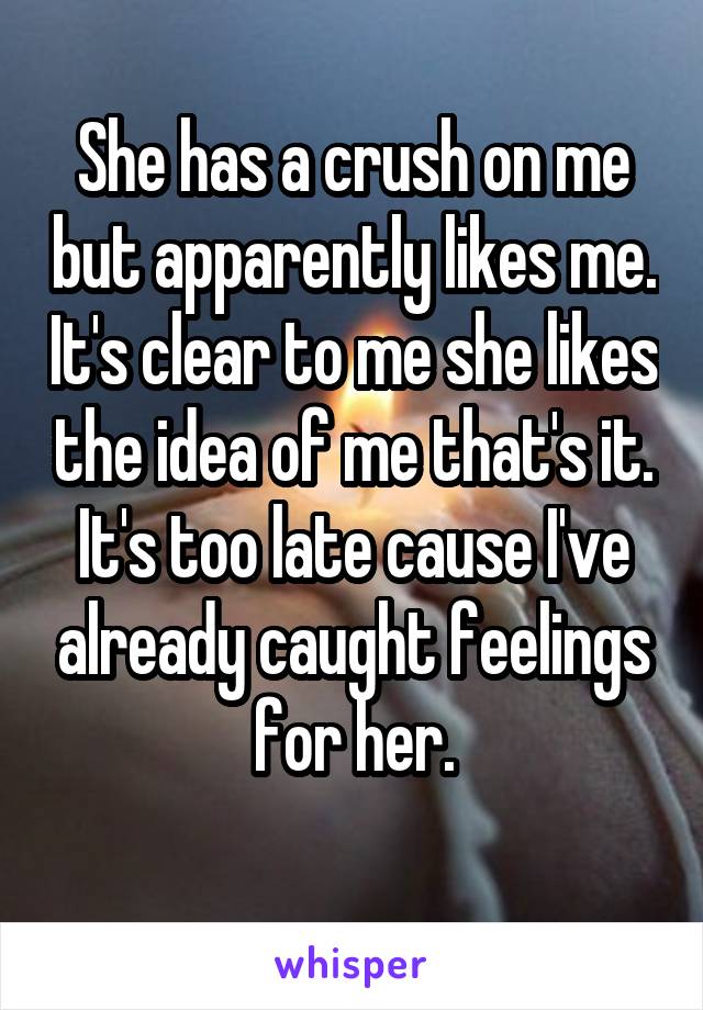 She has a crush on me but apparently likes me. It's clear to me she likes the idea of me that's it.
It's too late cause I've already caught feelings for her.
