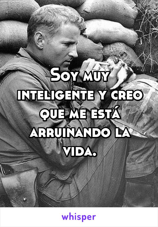 Soy muy inteligente y creo que me está arruinando la vida.