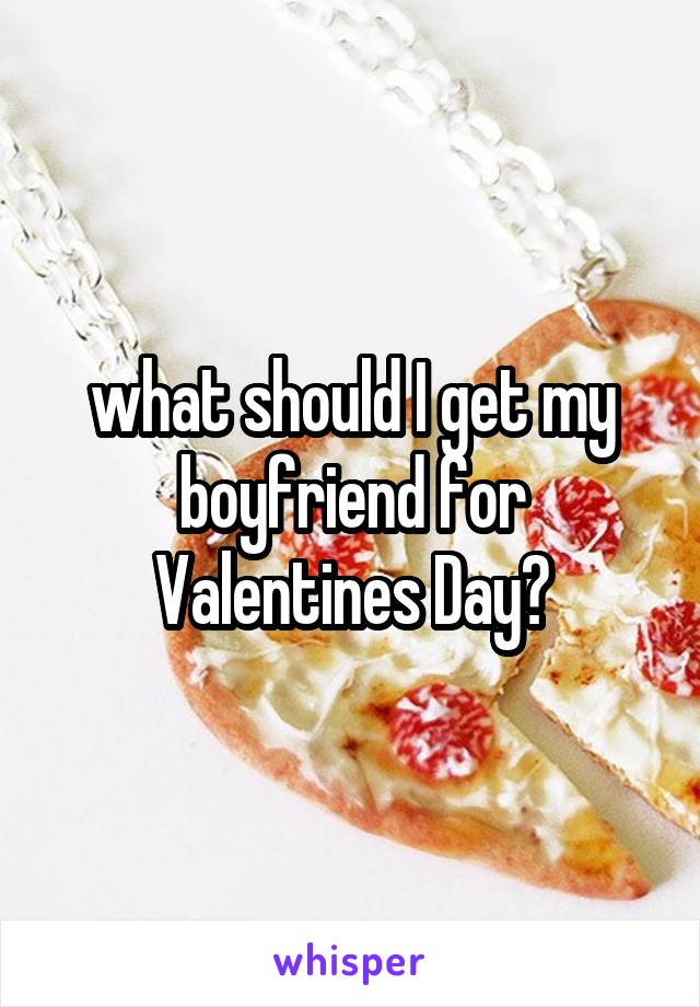 what should I get my boyfriend for Valentines Day?