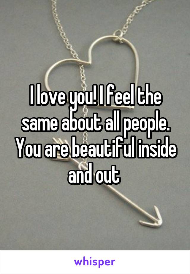 I love you! I feel the same about all people. You are beautiful inside and out 