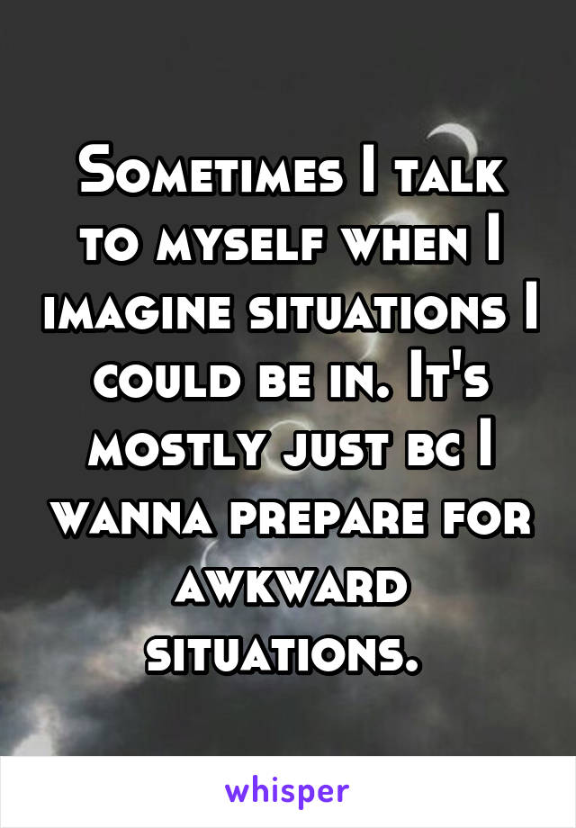 Sometimes I talk to myself when I imagine situations I could be in. It's mostly just bc I wanna prepare for awkward situations. 