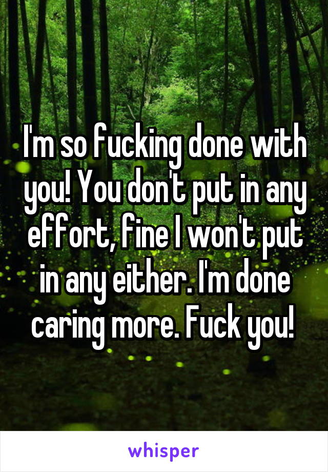 I'm so fucking done with you! You don't put in any effort, fine I won't put in any either. I'm done caring more. Fuck you! 