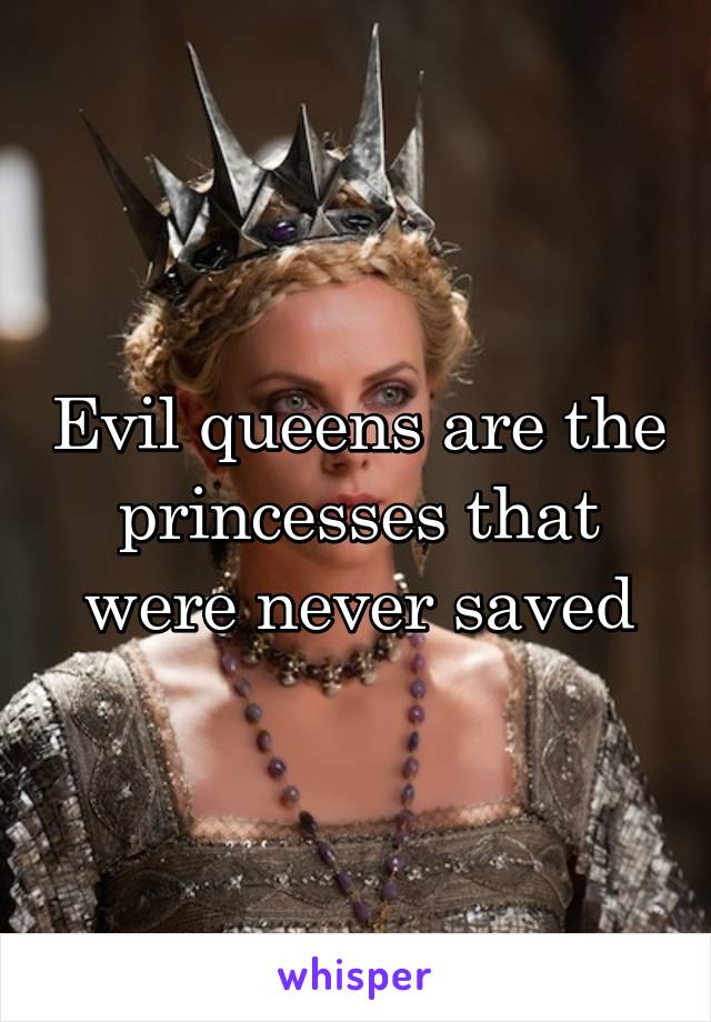 Evil queens are the princesses that were never saved