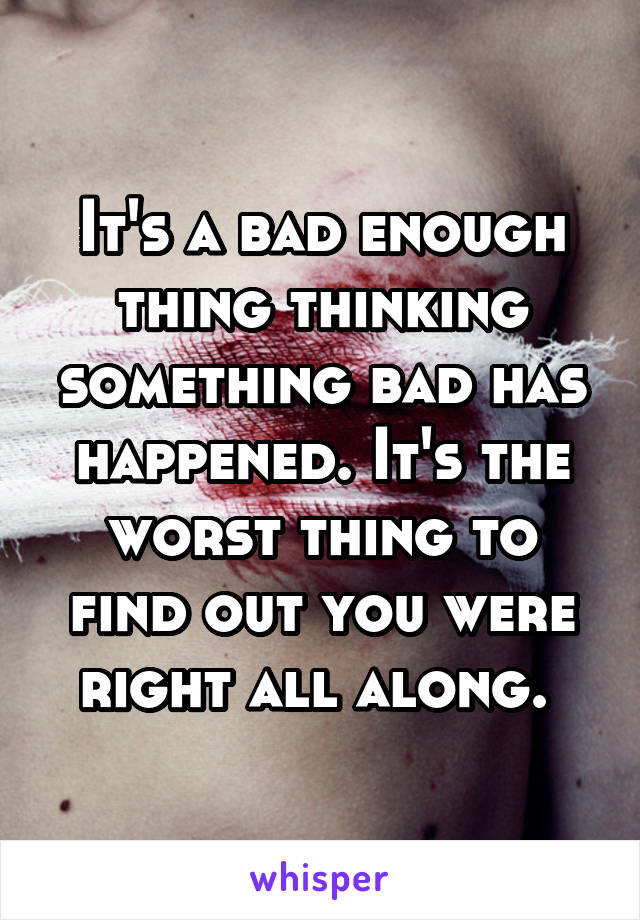 It's a bad enough thing thinking something bad has happened. It's the worst thing to find out you were right all along. 