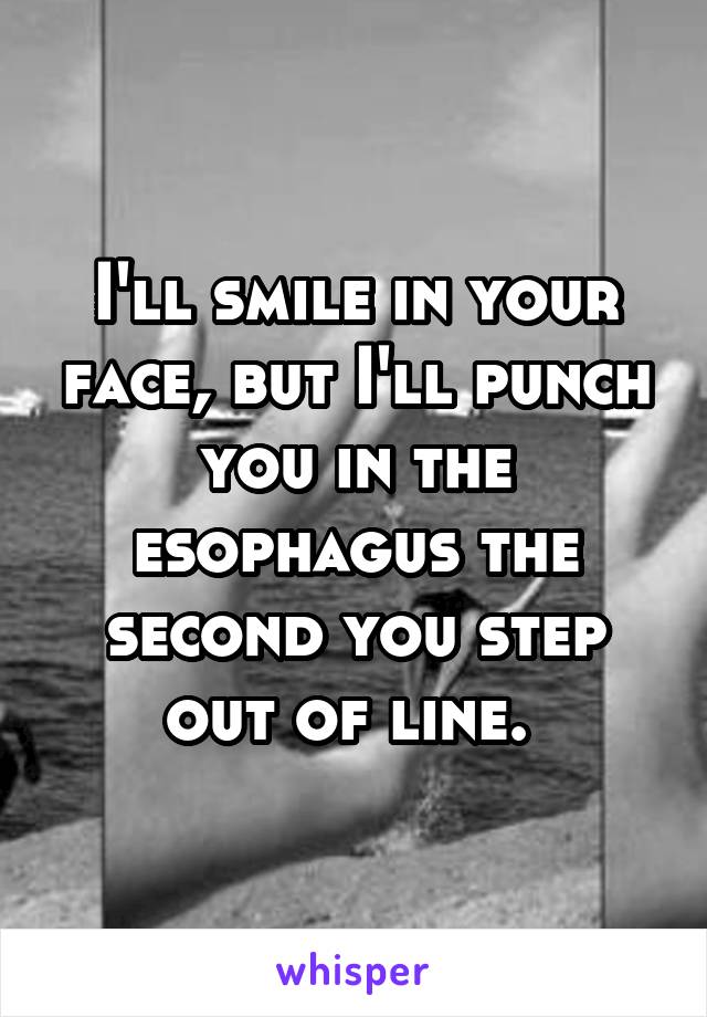 I'll smile in your face, but I'll punch you in the esophagus the second you step out of line. 