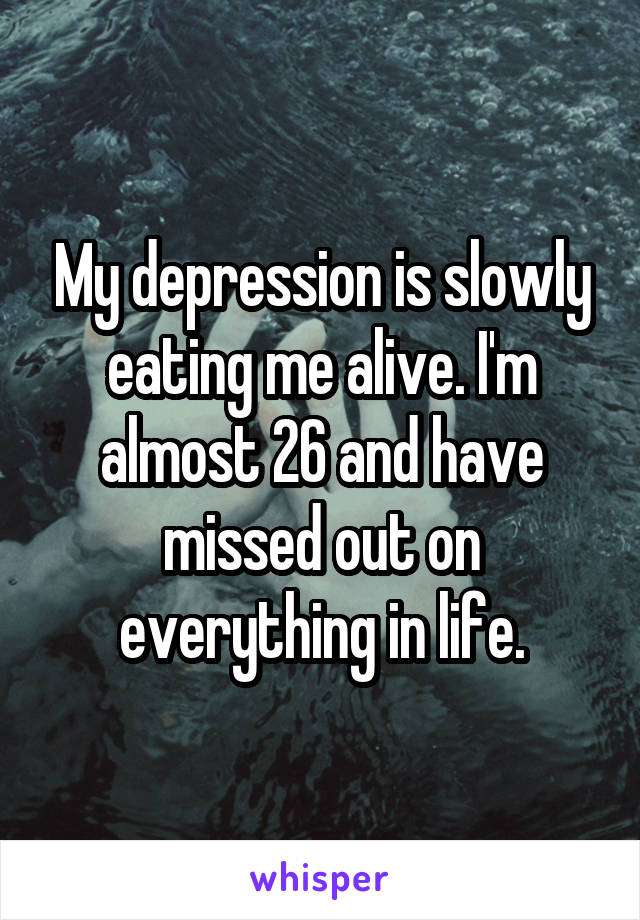 My depression is slowly eating me alive. I'm almost 26 and have missed out on everything in life.
