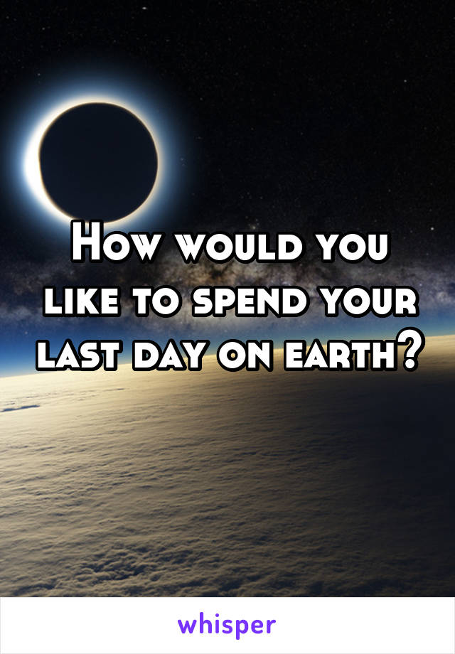 How would you like to spend your last day on earth? 