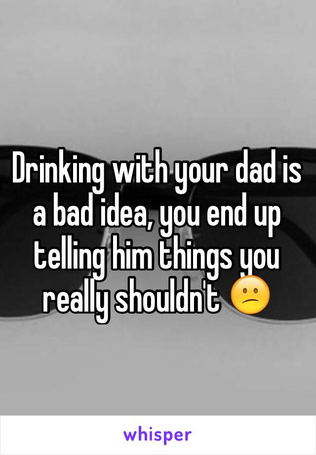 Drinking with your dad is a bad idea, you end up telling him things you really shouldn't 😕