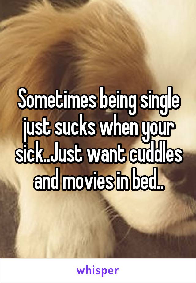 Sometimes being single just sucks when your sick..Just want cuddles and movies in bed..