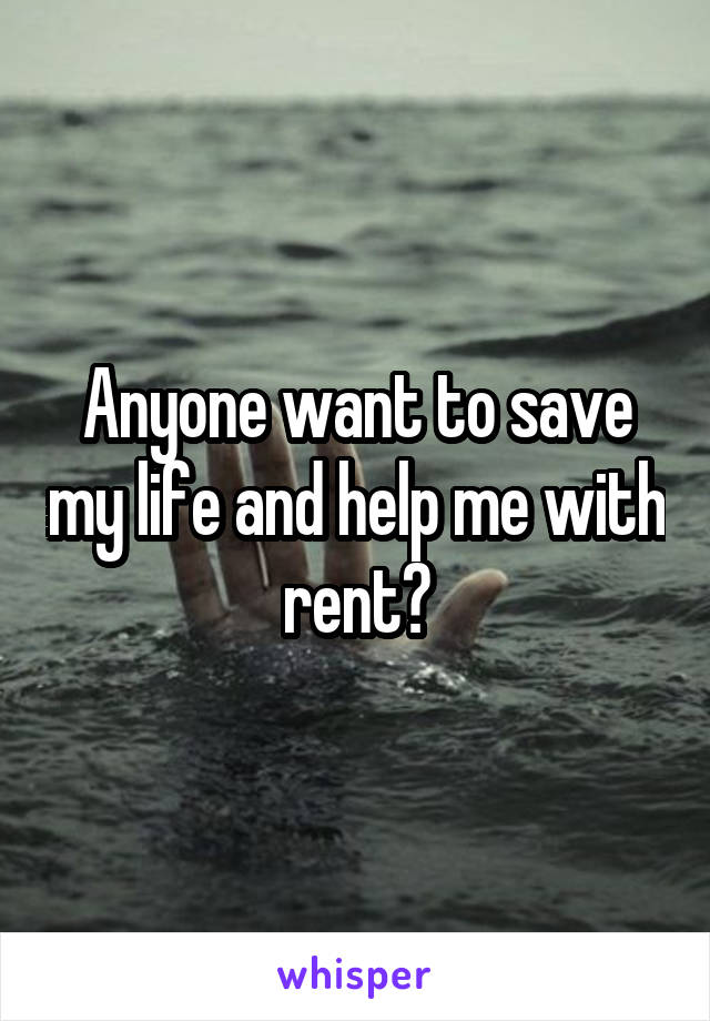 Anyone want to save my life and help me with rent?