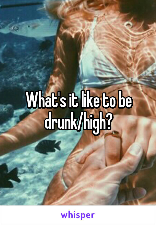 What's it like to be drunk/high?