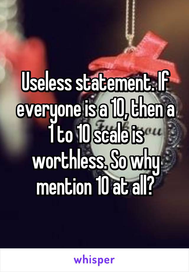 Useless statement. If everyone is a 10, then a 1 to 10 scale is worthless. So why mention 10 at all?