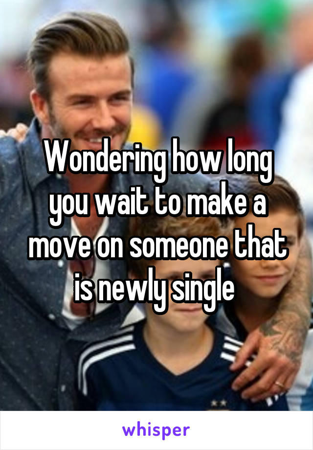 Wondering how long you wait to make a move on someone that is newly single 