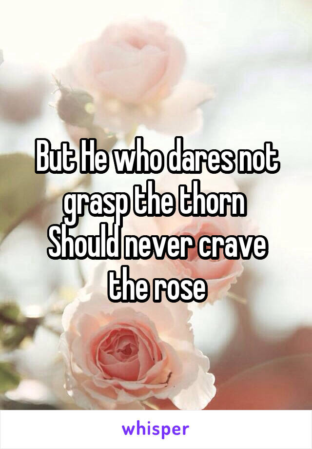 But He who dares not grasp the thorn 
Should never crave the rose