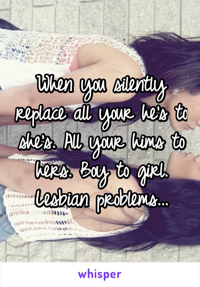 When you silently replace all your he's to she's. All your hims to hers. Boy to girl. Lesbian problems...