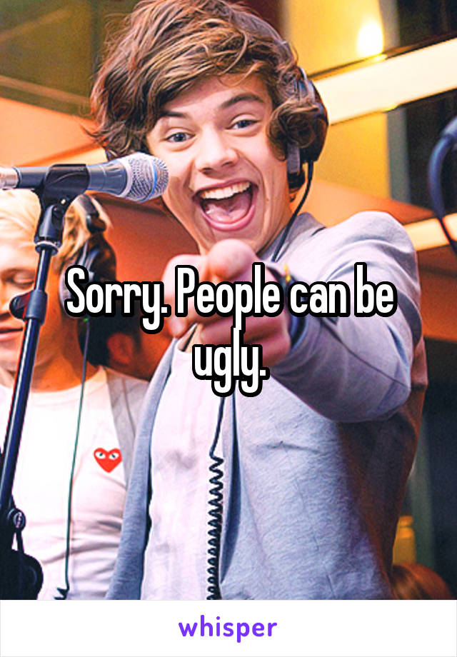 Sorry. People can be ugly.