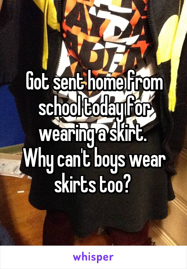 Got sent home from school today for wearing a skirt. 
Why can't boys wear skirts too? 