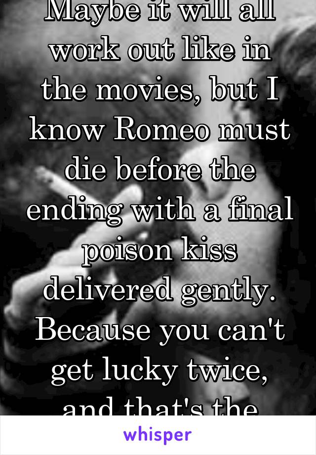 Maybe it will all work out like in the movies, but I know Romeo must die before the ending with a final poison kiss delivered gently. Because you can't get lucky twice, and that's the truth