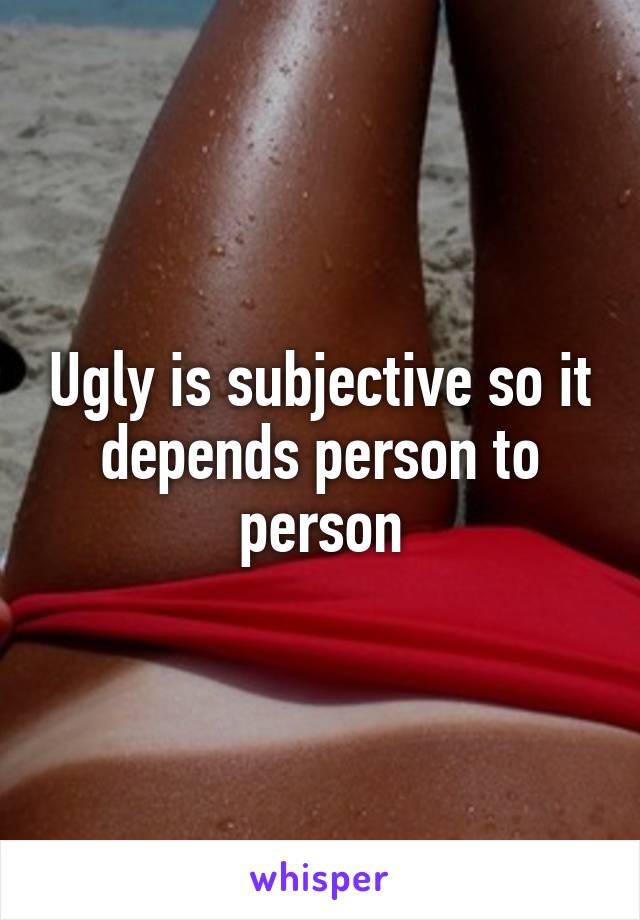 Ugly is subjective so it depends person to person