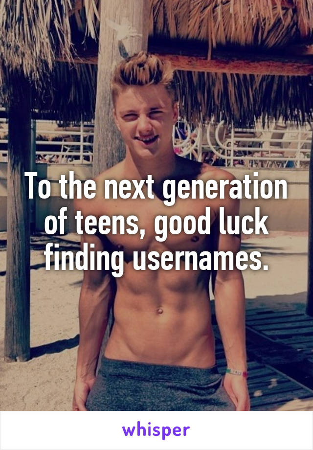 To the next generation of teens, good luck finding usernames.