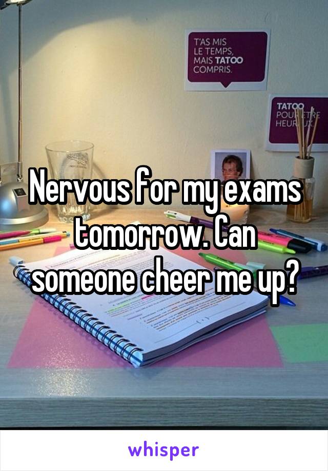 Nervous for my exams tomorrow. Can someone cheer me up?