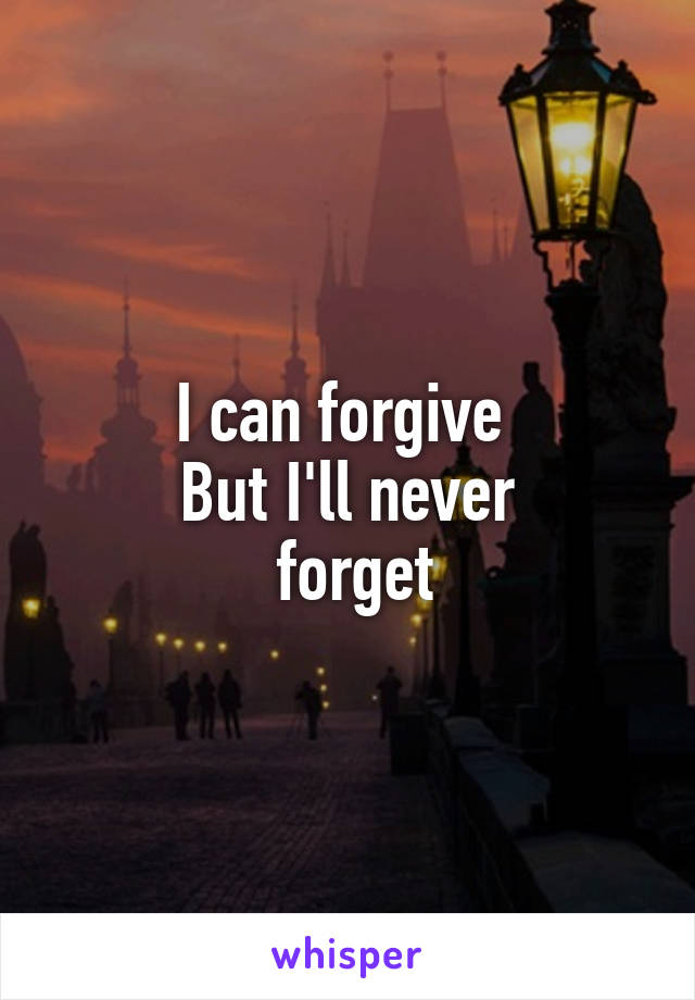 I can forgive 
But I'll never
 forget