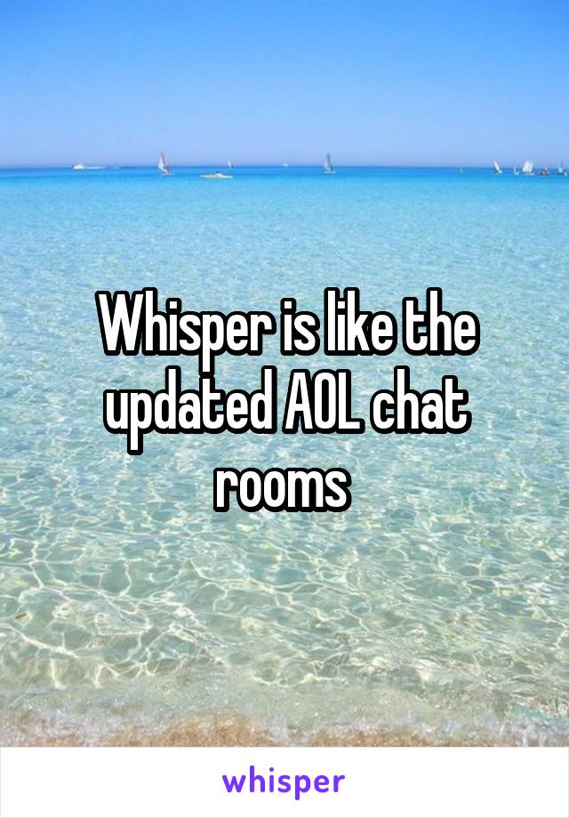 Whisper is like the updated AOL chat rooms 