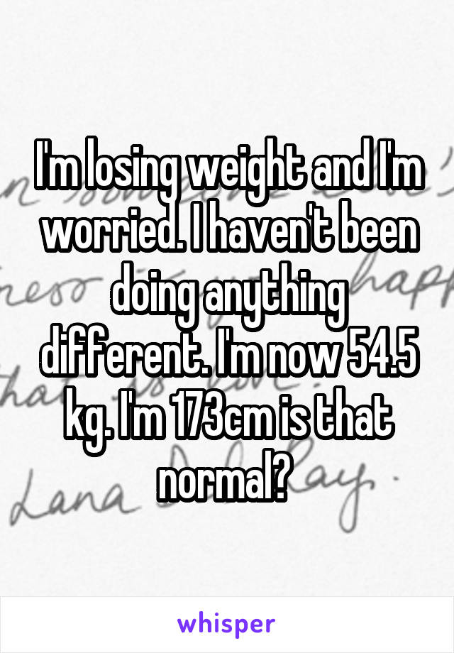 I'm losing weight and I'm worried. I haven't been doing anything different. I'm now 54.5 kg. I'm 173cm is that normal? 