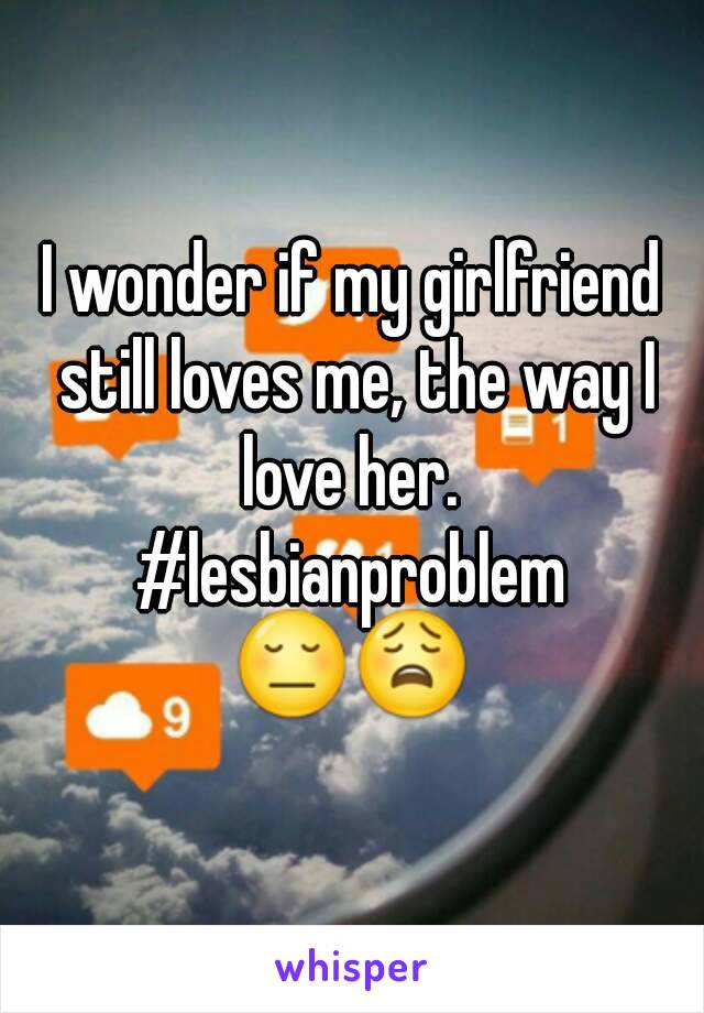 I wonder if my girlfriend still loves me, the way I love her. 
#lesbianproblem
ðŸ˜”ðŸ˜©