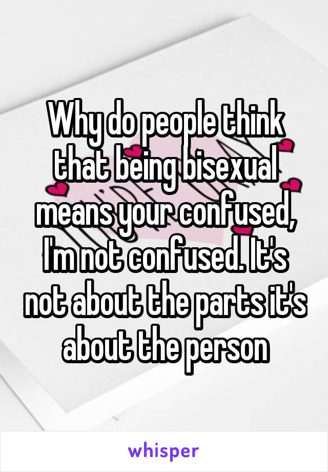 Why do people think that being bisexual means your confused, I'm not confused. It's not about the parts it's about the person