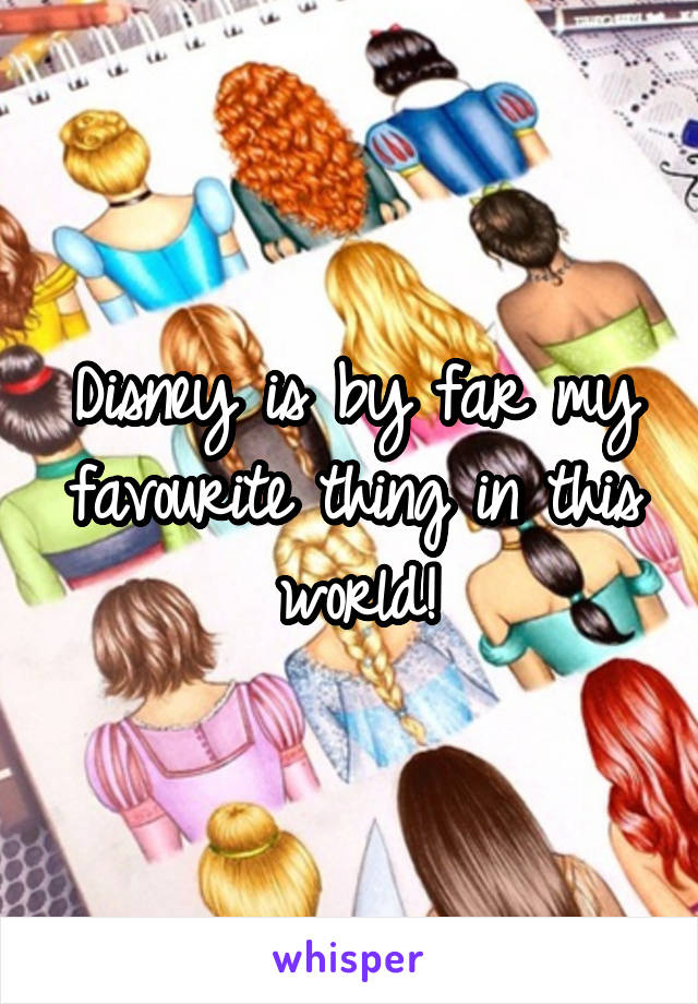 Disney is by far my favourite thing in this world!