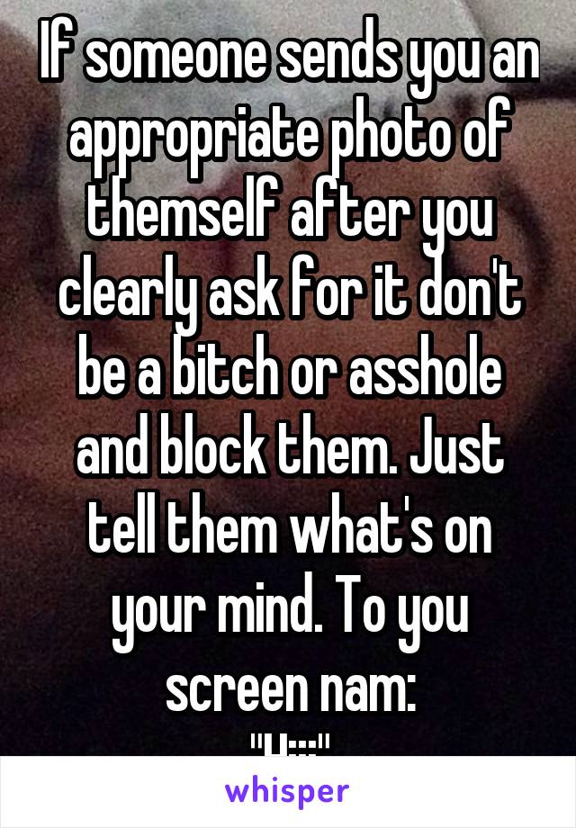 If someone sends you an appropriate photo of themself after you clearly ask for it don't be a bitch or asshole and block them. Just tell them what's on your mind. To you screen nam:
"Hiii"