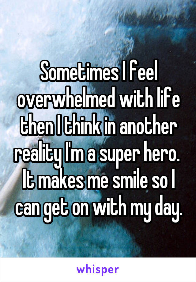 Sometimes I feel overwhelmed with life then I think in another reality I'm a super hero.  It makes me smile so I can get on with my day.